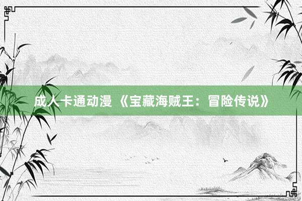 成人卡通动漫 《宝藏海贼王：冒险传说》